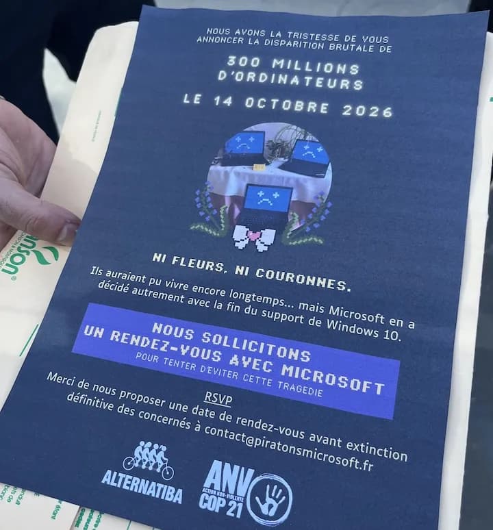 NOUS AVONS LA TRISTESSE DE VOUS ANNONCER LA DISPARITION BRUTALE DE 300 MILLIONS D'ORDINATEURS LE 14 OCTOBRE 2026 HI FLEURS, NI COURONNES. Ils auraient pu vivre encore longtemps... mais Microsoft en a décidé autrement avec la fin du support de Windows 10. NOUS SOLLICITONS UN RENDEZ-VOUS AVEC MICROSOFT POUR TENTER DEVITER CETTE TRAGEDIE RSVP Merci de nous proposer une date de rendez-vous avant extinction définitive des concernés à contact@piratonsmicrosoft.fr