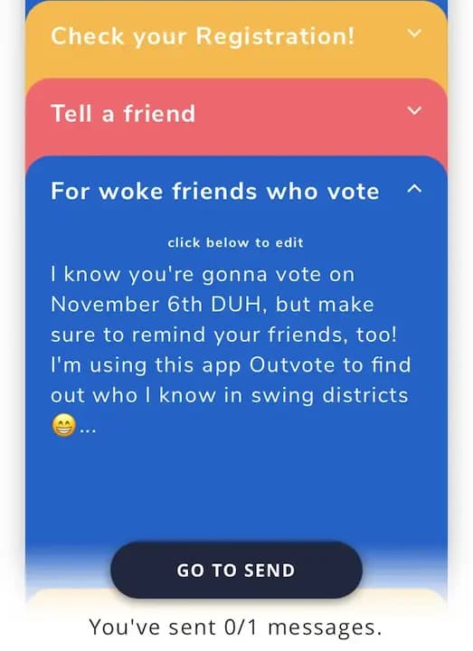 Modèle de message à envoyer : Check your Registration! / Tell a friend / For woke friends who vote / I know you're gonna vote on November 6th DUH, but make sure to remind your friends, too!
I'm using this app Outvote to find out who l know in swing districts