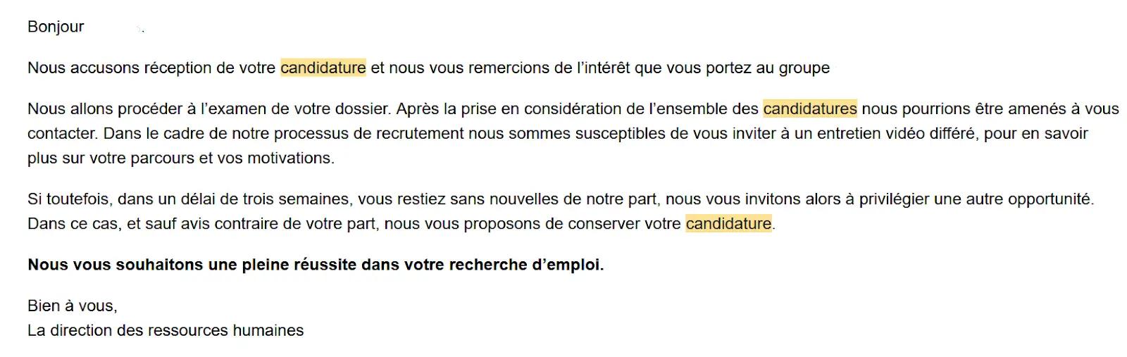 Un mail reçu automatiquement : nous accusons réception de votre candidature... Nous allons procéder à l'examen de votre dossier. Si toutefois, dans un délai de trois semaine, vous restiez sans nouvelles de notre part, nous vous invitons alors à privilégier une autre opportunité.