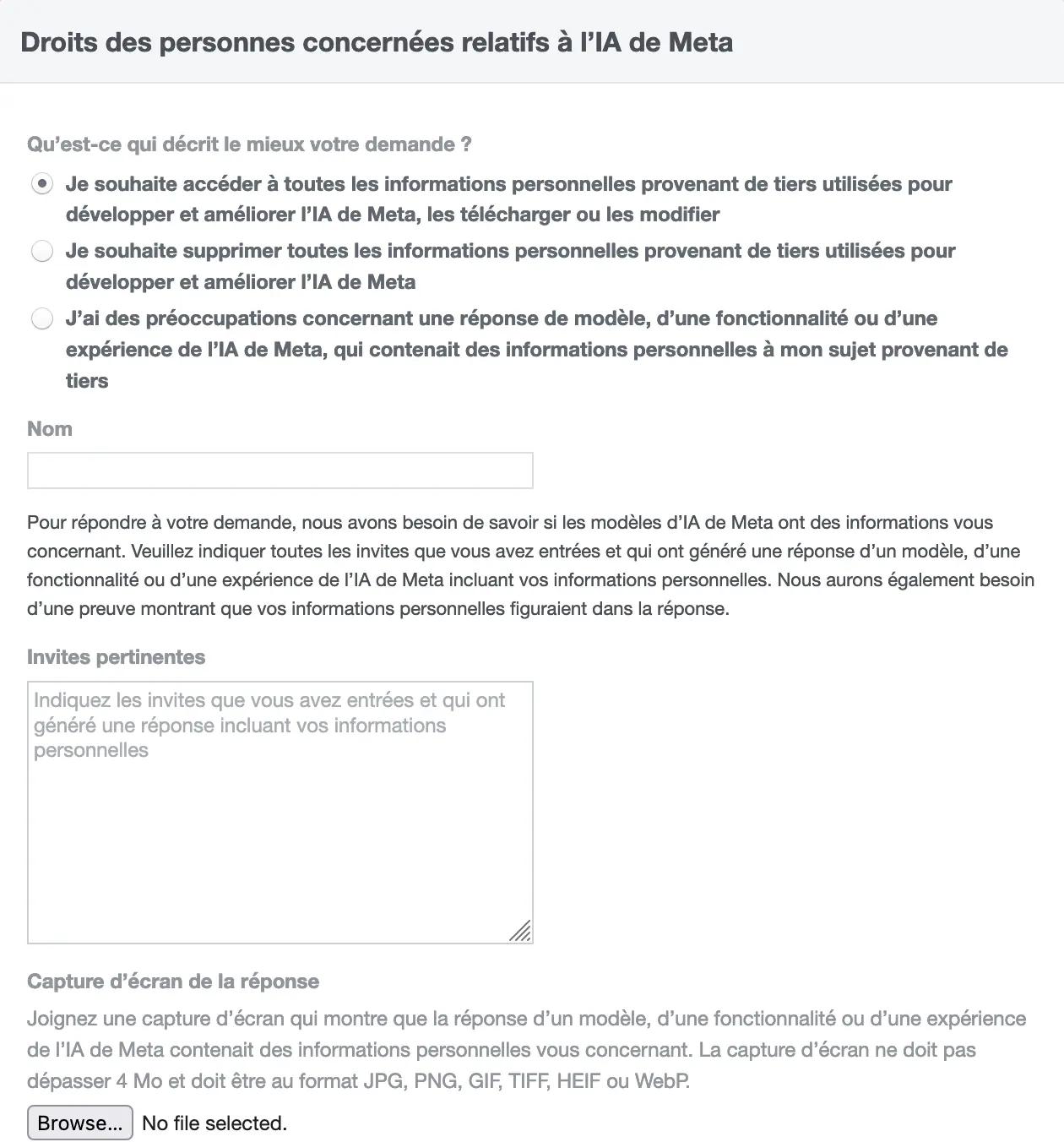 Formulaire Instagram dont le titre est Droits des personnes concernées relatifs à l'IA de Meta contenant les champs suivant : Qu'est-ce qui décrit le mieux votre demande ? avec différentes options - Je souhaite accéder à toutes les informations personnelles provenant de tiers utilisées pour développer et améliorer l'IA de Meta, les télécharger ou les modifier - Je souhaite supprimer toutes les informations personnelles provenant de tiers utilisées pour développer et améliorer l'IA de Meta - J'ai des préoccupations concernant une réponse de modèle, d'une fonctionnalité ou d'une expérience de l'IA de Meta, qui contenait des informations personnelles à mon sujet provenant de tiers, un champ Nom  puis Pour répondre à votre demande, nous avons besoin de savoir si les modèles d'IA de Meta ont des informations vous concernant. Veuillez indiquer toutes les invites que vous avez entrées et qui ont généré une réponse d'un modèle, d'une fonctionnalité ou d'une expérience de l'IA de Meta incluant vos informations personnelles. Nous aurons également besoin d'une preuve montrant que vos informations personnelles figuraient dans la réponse.  suivi d'un champ Invites pertinentes et un dernier champ Capture d'écran de la réponse