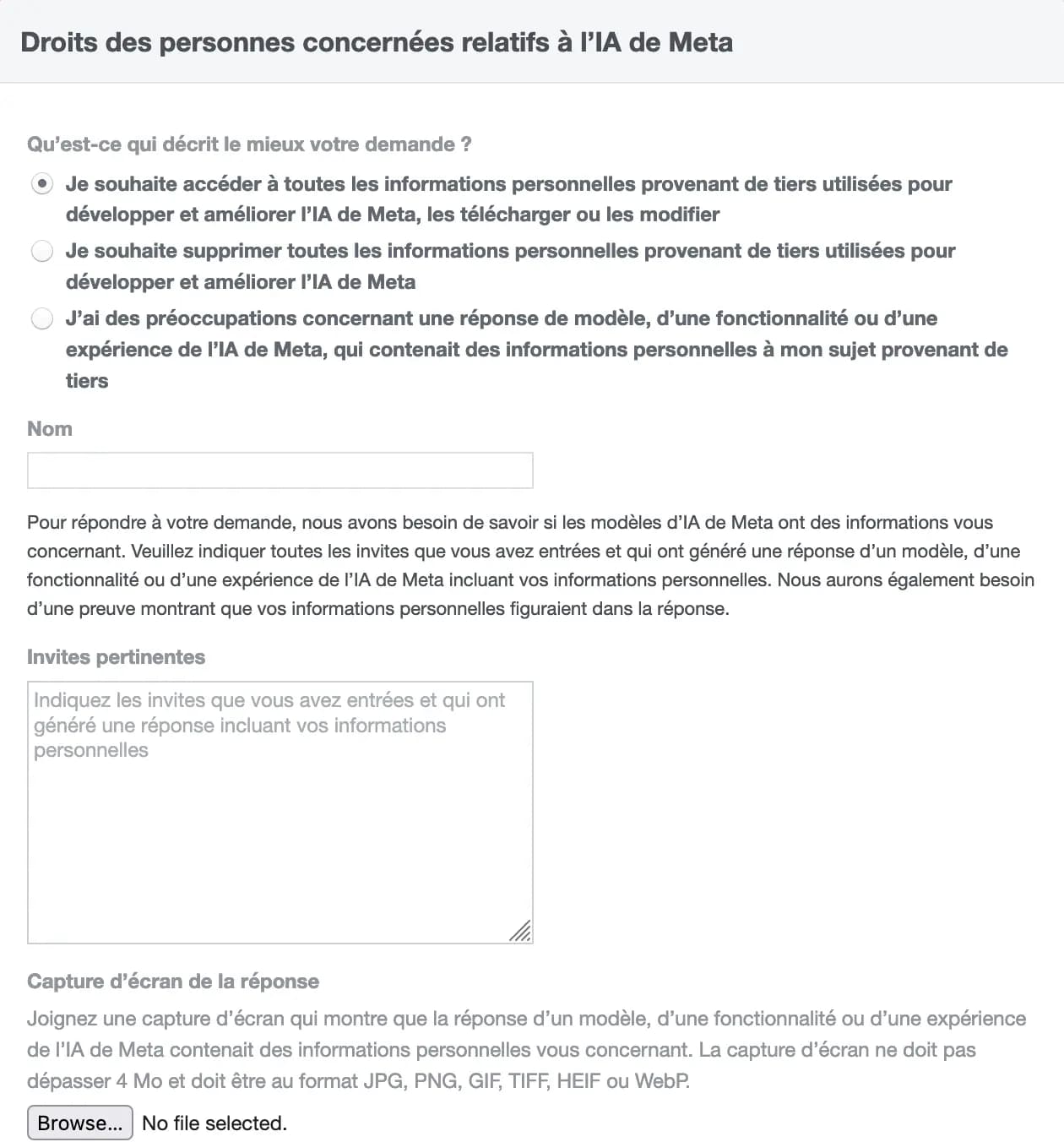 Formulaire Instagram dont le titre est Droits des personnes concernées relatifs à l'IA de Meta contenant les champs suivant : Qu'est-ce qui décrit le mieux votre demande ? avec différentes options - Je souhaite accéder à toutes les informations personnelles provenant de tiers utilisées pour développer et améliorer l'IA de Meta, les télécharger ou les modifier - Je souhaite supprimer toutes les informations personnelles provenant de tiers utilisées pour développer et améliorer l'IA de Meta - J'ai des préoccupations concernant une réponse de modèle, d'une fonctionnalité ou d'une expérience de l'IA de Meta, qui contenait des informations personnelles à mon sujet provenant de tiers, un champ Nom  puis Pour répondre à votre demande, nous avons besoin de savoir si les modèles d'IA de Meta ont des informations vous concernant. Veuillez indiquer toutes les invites que vous avez entrées et qui ont généré une réponse d'un modèle, d'une fonctionnalité ou d'une expérience de l'IA de Meta incluant vos informations personnelles. Nous aurons également besoin d'une preuve montrant que vos informations personnelles figuraient dans la réponse.  suivi d'un champ Invites pertinentes et un dernier champ Capture d'écran de la réponse