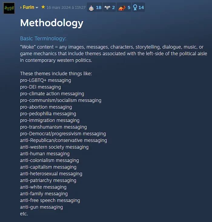 Methodology Basic Terminology: "Woke" content = any images, messages, characters, storytelling, dialogue, music, or game mechanics that include themes associated with the left-side of the political aisle in contemporary western politics. These themes include things like: pro-LGBTQ+ messaging pro-DEl messaging pro-climate action messaging pro-communism/socialism messaging pro-abortion messaging pro-pedophilia messaging pro-immigration messaging pro-transhumanism messaging pro-Democrat/progressivism messaging anti-Republican/conservative messaging anti-western society messaging anti-human messaging anti-colonialism messaging anti-capitalism messaging anti-heterosexual messaging anti-patriarchy messaging anti-white messaging anti-family messaging anti-free speech messaging anti-gun messaging
