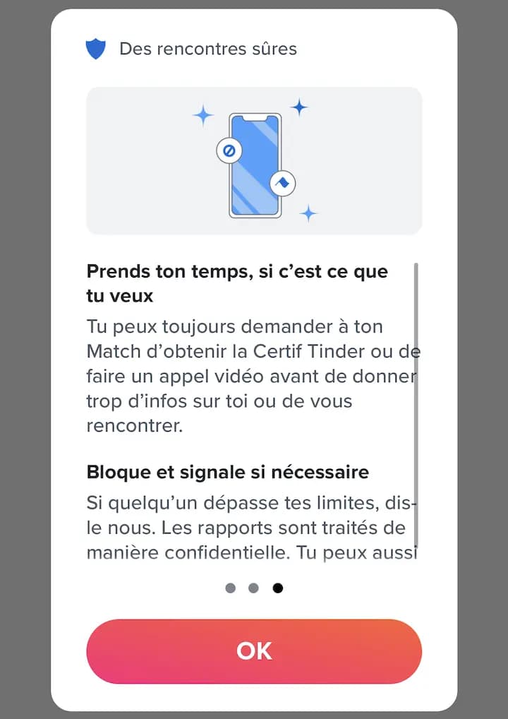 Tinder Screen - Take your time, if that's what you want, You can always ask your Match to obtain the Tinder Certif or make a video call before giving too much information about yourself or meeting up.