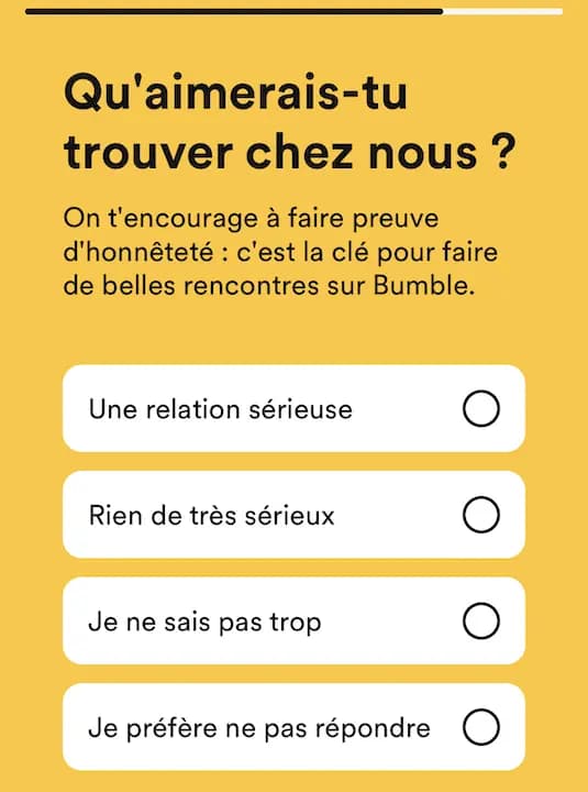 Capture d'écran du service Bumble - Qu'aimerais-tu trouver chez nous ? On t'encourage à faire preuve d'honnêteté : c'est la clé pour faire de belles rencontres sur Bumble. Une relation sérieuse, Rien de très sérieux, Je ne sais pas trop, Je préfère ne pas répondre