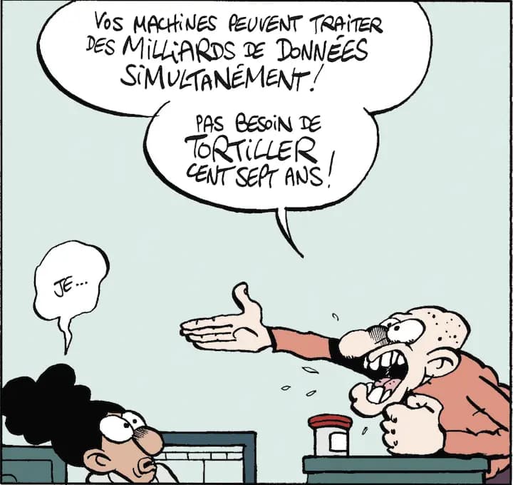 VOS MACHiNES PEUVENT TRAiTER DES MiLLiARDS DE DONNÉES SiMULTANÉMENT! PAS BESOiN DE TORTILLER CENT SEPT ANS