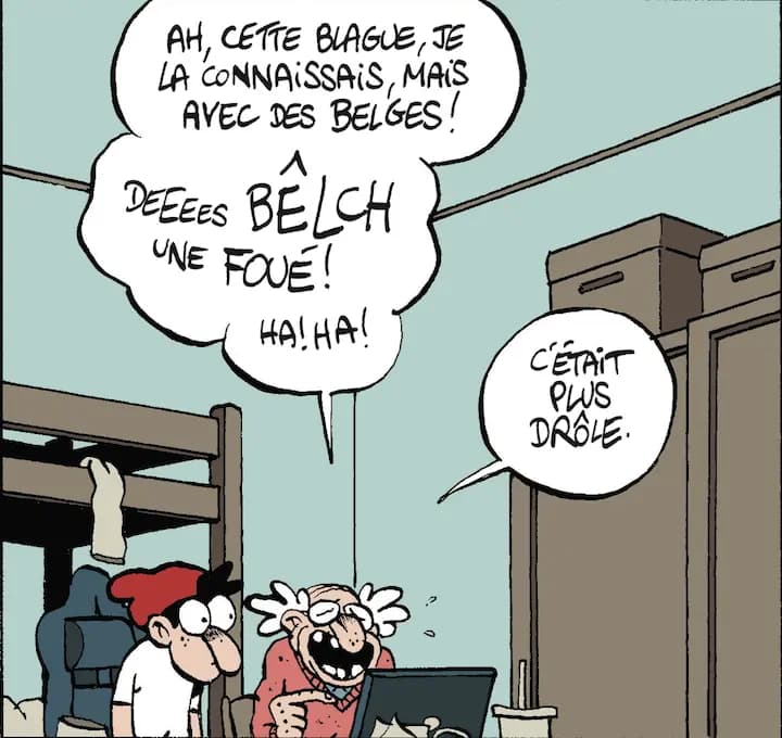 AH, CETTE BLAGUE, JE LA CONNAISSAIS, MAIS AVEC DES BELGES! DEEEES BELCH UNE FOUÉ! HA!HA! C'ÉTAiT PLUS DRÔLE.